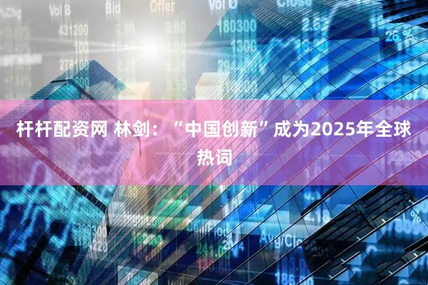 杆杆配资网 林剑：“中国创新”成为2025年全球热词