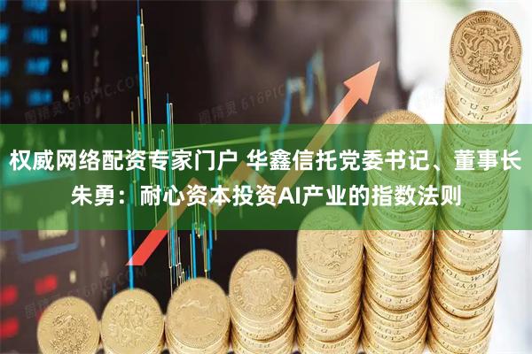 权威网络配资专家门户 华鑫信托党委书记、董事长朱勇：耐心资本投资AI产业的指数法则