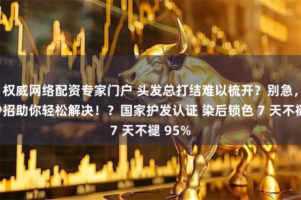 权威网络配资专家门户 头发总打结难以梳开？别急，这些妙招助你轻松解决！？国家护发认证 染后锁色 7 天不褪 95%