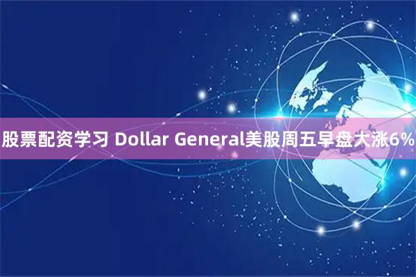 股票配资学习 Dollar General美股周五早盘大涨6%