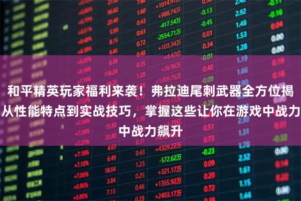 和平精英玩家福利来袭！弗拉迪尾刺武器全方位揭秘，从性能特点到实战技巧，掌握这些让你在游戏中战力飙升