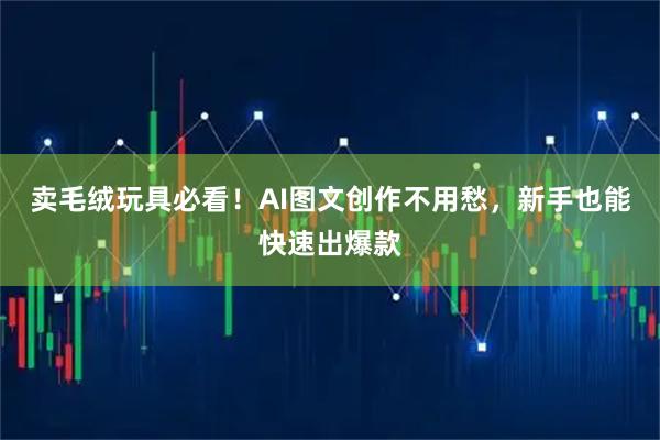 卖毛绒玩具必看！AI图文创作不用愁，新手也能快速出爆款