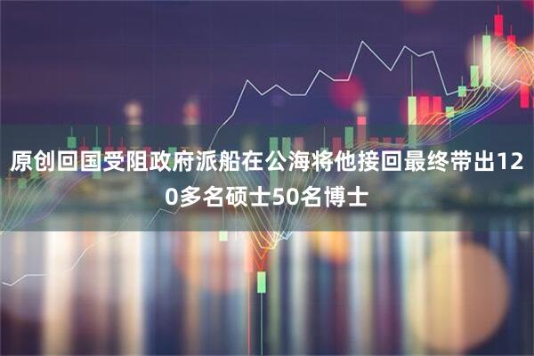 原创回国受阻政府派船在公海将他接回最终带出120多名硕士50名博士