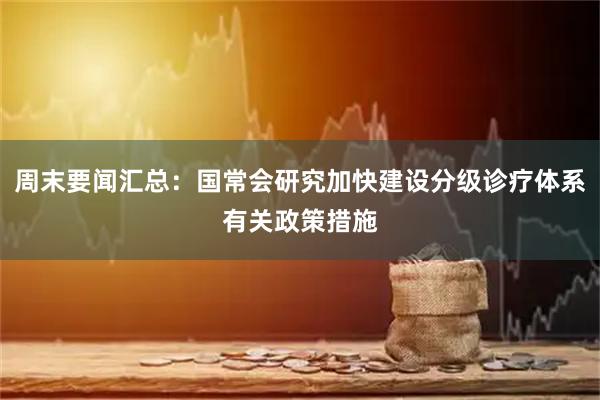 周末要闻汇总：国常会研究加快建设分级诊疗体系有关政策措施
